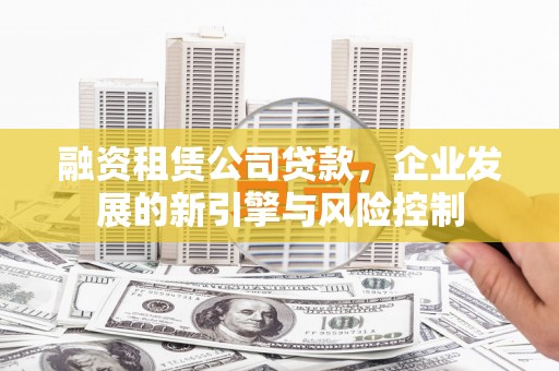 和顺融资租赁公司贷款，企业发展的新引擎与风险控制