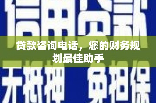 和顺贷款咨询电话，您的财务规划最佳助手