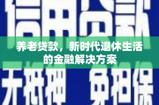 和顺养老贷款，新时代退休生活的金融解决方案