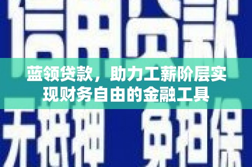 和顺蓝领贷款，助力工薪阶层实现财务自由的金融工具