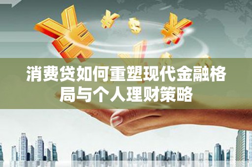 和顺消费贷如何重塑现代金融格局与个人理财策略