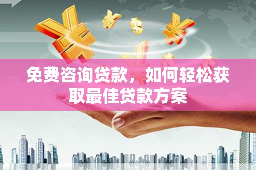 和顺免费咨询贷款，如何轻松获取最佳贷款方案