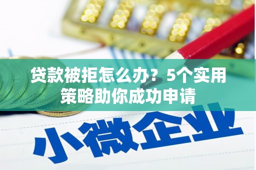 和顺贷款被拒怎么办？5个实用策略助你成功申请