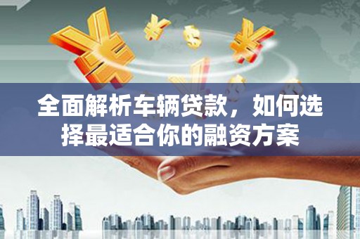 和顺全面解析车辆贷款，如何选择最适合你的融资方案