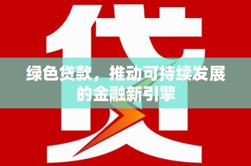 和顺绿色贷款，推动可持续发展的金融新引擎