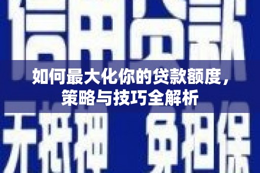 和顺如何最大化你的贷款额度，策略与技巧全解析