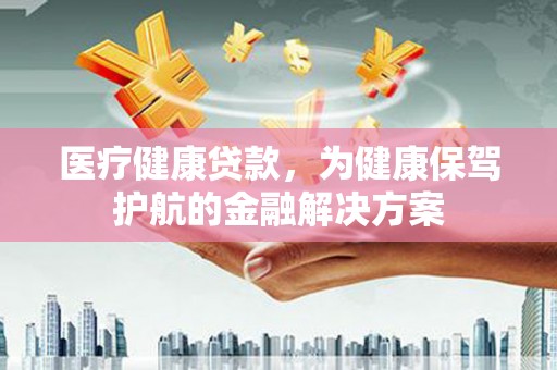 和顺医疗健康贷款，为健康保驾护航的金融解决方案