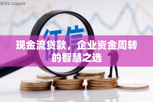 和顺现金流贷款，企业资金周转的智慧之选