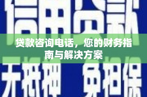 和顺贷款咨询电话，您的财务指南与解决方案
