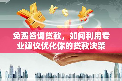和顺免费咨询贷款，如何利用专业建议优化你的贷款决策