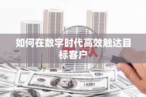 和顺如何在数字时代高效触达目标客户