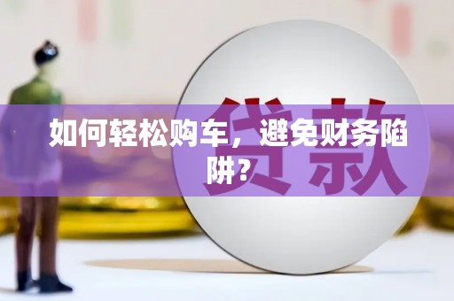 和顺如何轻松购车，避免财务陷阱？