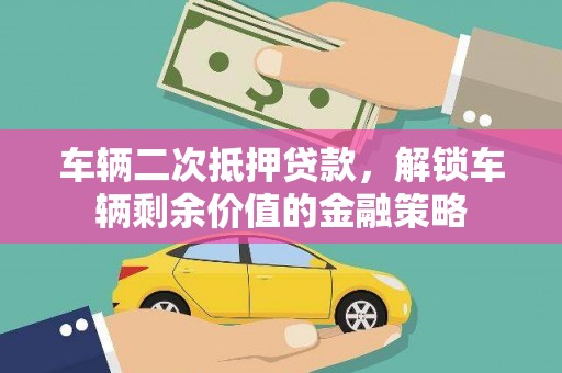 和顺车辆二次抵押贷款，解锁车辆剩余价值的金融策略